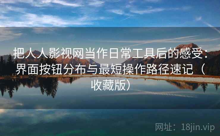 把人人影视网当作日常工具后的感受：界面按钮分布与最短操作路径速记（收藏版）