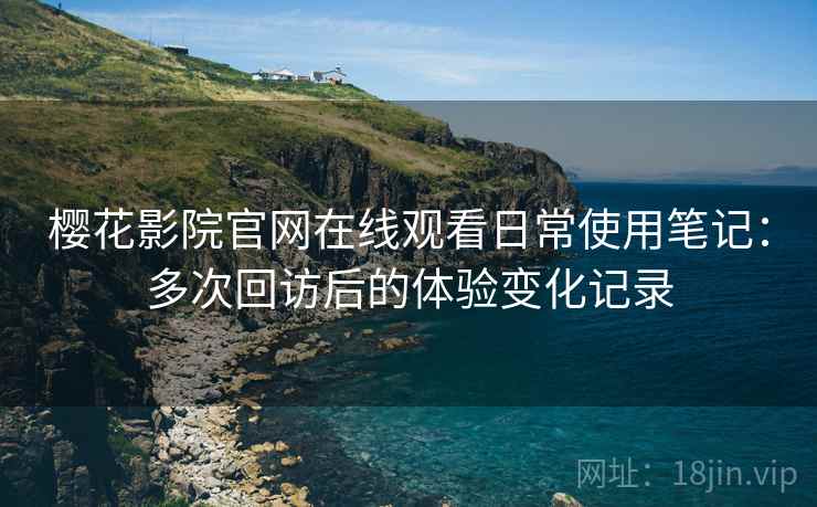 樱花影院官网在线观看日常使用笔记：多次回访后的体验变化记录