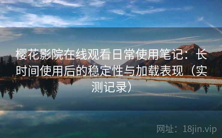 樱花影院在线观看日常使用笔记：长时间使用后的稳定性与加载表现（实测记录）