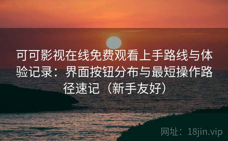 可可影视在线免费观看上手路线与体验记录：界面按钮分布与最短操作路径速记（新手友好）