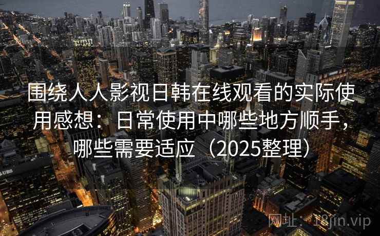 围绕人人影视日韩在线观看的实际使用感想：日常使用中哪些地方顺手，哪些需要适应（2025整理）