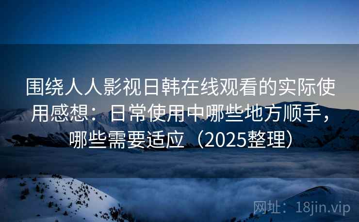 围绕人人影视日韩在线观看的实际使用感想：日常使用中哪些地方顺手，哪些需要适应（2025整理）