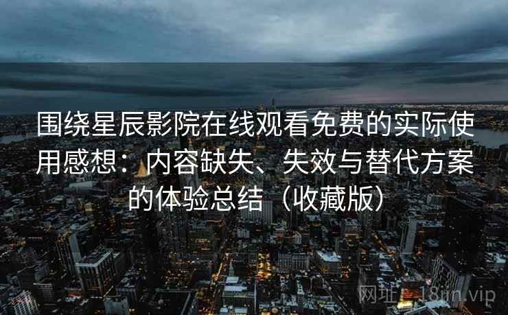 围绕星辰影院在线观看免费的实际使用感想：内容缺失、失效与替代方案的体验总结（收藏版）