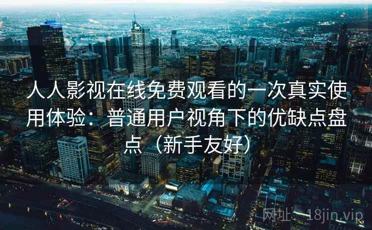 人人影视在线免费观看的一次真实使用体验：普通用户视角下的优缺点盘点（新手友好）