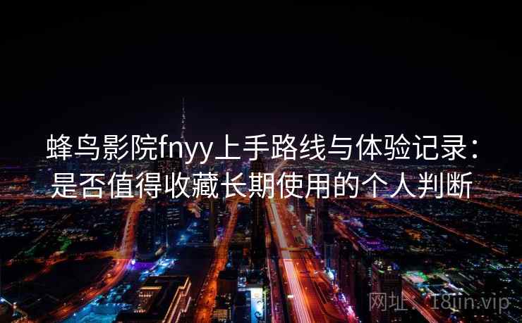 蜂鸟影院fnyy上手路线与体验记录：是否值得收藏长期使用的个人判断