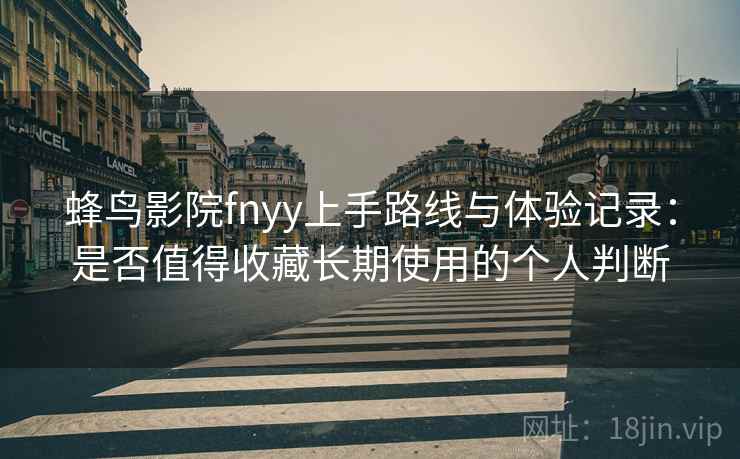 蜂鸟影院fnyy上手路线与体验记录：是否值得收藏长期使用的个人判断