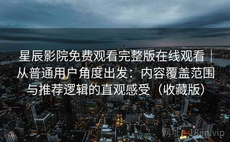 星辰影院免费观看完整版在线观看｜从普通用户角度出发：内容覆盖范围与推荐逻辑的直观感受（收藏版）