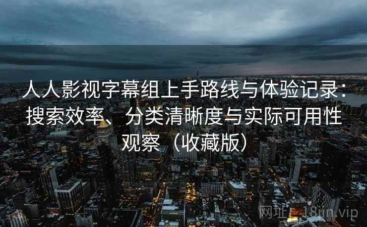 人人影视字幕组上手路线与体验记录：搜索效率、分类清晰度与实际可用性观察（收藏版）