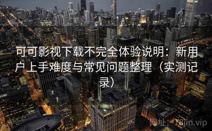 可可影视下载不完全体验说明：新用户上手难度与常见问题整理（实测记录）