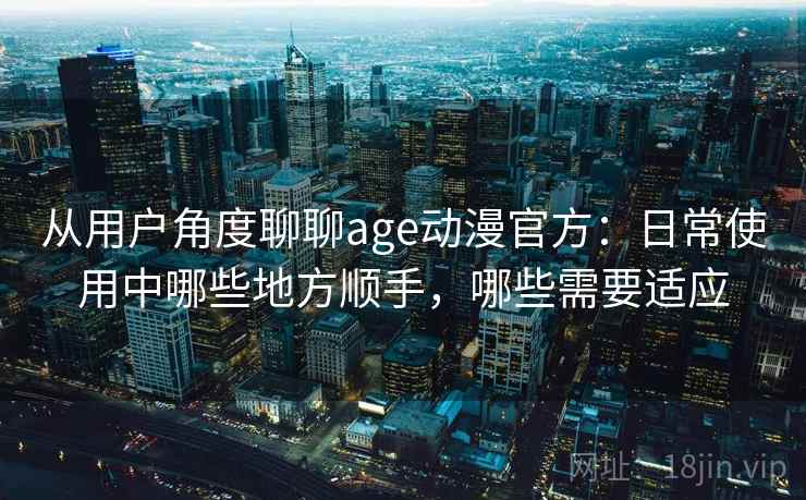从用户角度聊聊age动漫官方：日常使用中哪些地方顺手，哪些需要适应