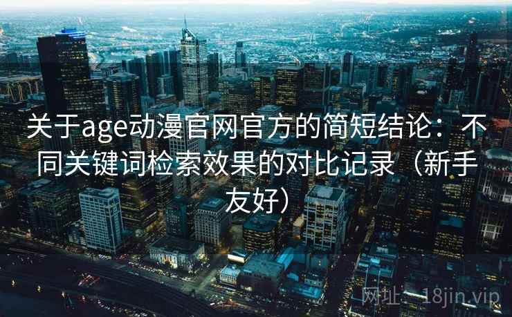 关于age动漫官网官方的简短结论：不同关键词检索效果的对比记录（新手友好）