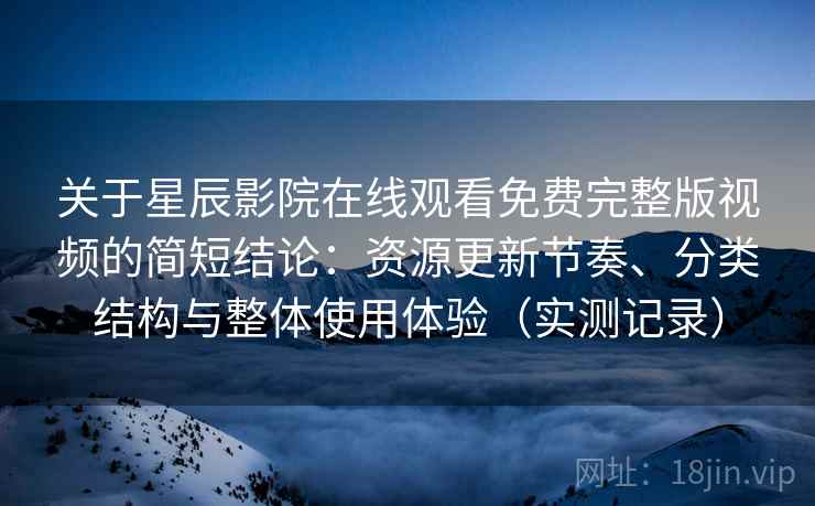 关于星辰影院在线观看免费完整版视频的简短结论：资源更新节奏、分类结构与整体使用体验（实测记录）