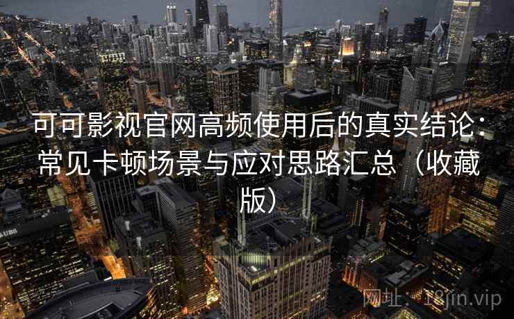 可可影视官网高频使用后的真实结论：常见卡顿场景与应对思路汇总（收藏版）