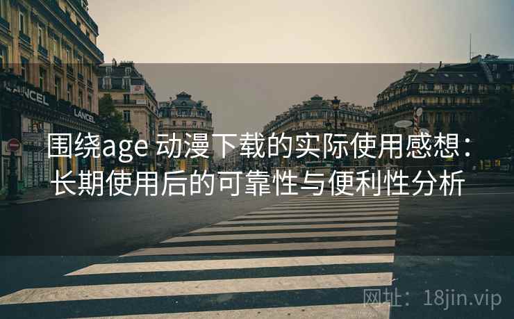 围绕age 动漫下载的实际使用感想：长期使用后的可靠性与便利性分析