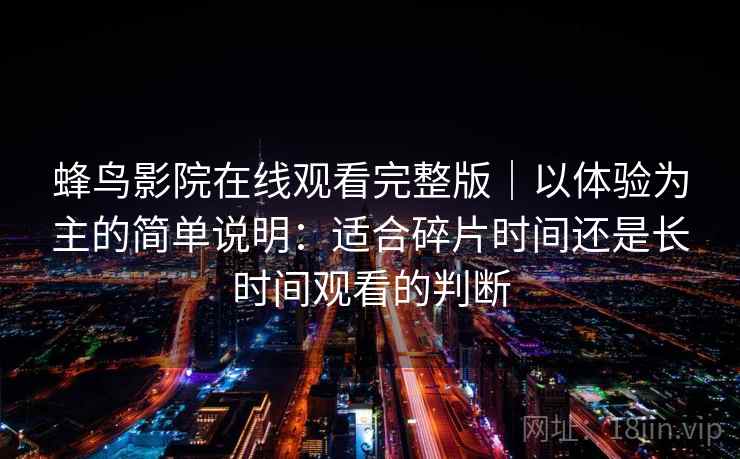 蜂鸟影院在线观看完整版｜以体验为主的简单说明：适合碎片时间还是长时间观看的判断