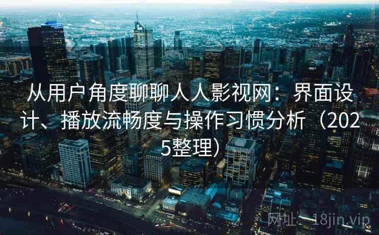 从用户角度聊聊人人影视网：界面设计、播放流畅度与操作习惯分析（2025整理）