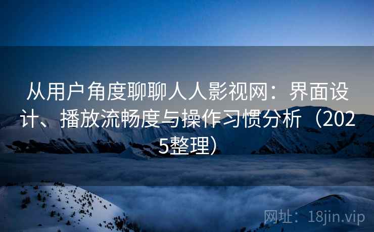 从用户角度聊聊人人影视网：界面设计、播放流畅度与操作习惯分析（2025整理）