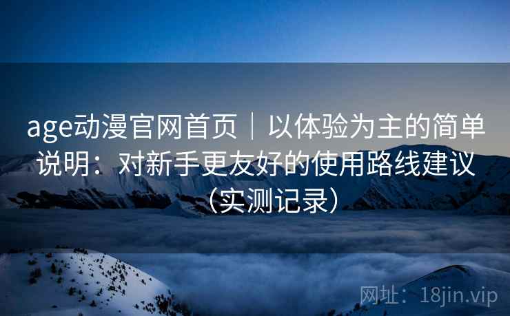 age动漫官网首页｜以体验为主的简单说明：对新手更友好的使用路线建议（实测记录）