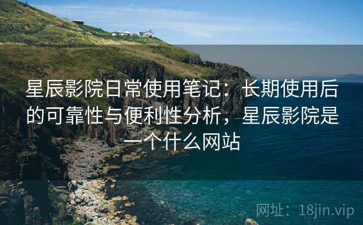 星辰影院日常使用笔记：长期使用后的可靠性与便利性分析，星辰影院是一个什么网站