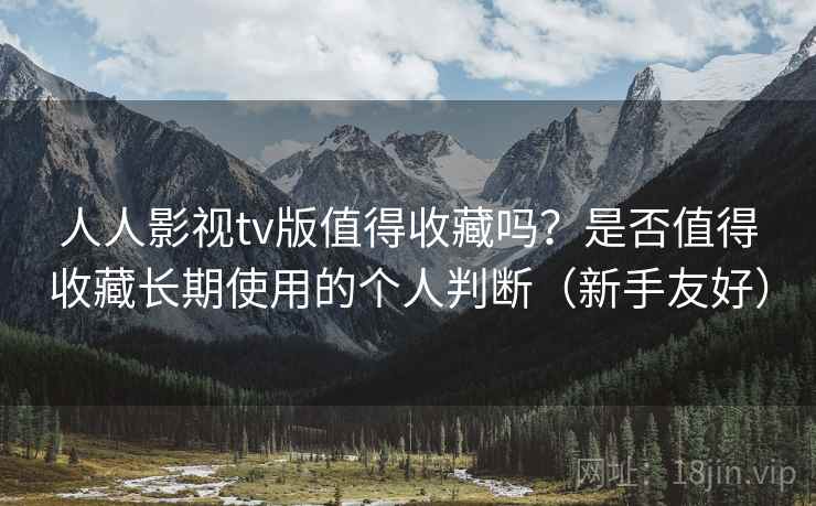 人人影视tv版值得收藏吗？是否值得收藏长期使用的个人判断（新手友好）