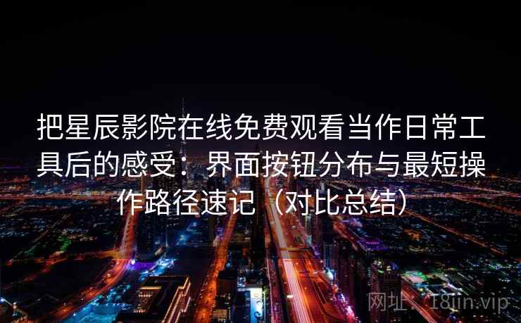 把星辰影院在线免费观看当作日常工具后的感受：界面按钮分布与最短操作路径速记（对比总结）