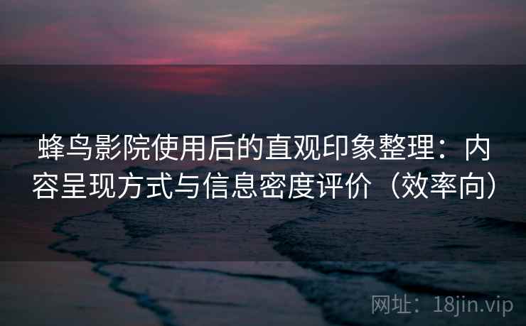 蜂鸟影院使用后的直观印象整理：内容呈现方式与信息密度评价（效率向）