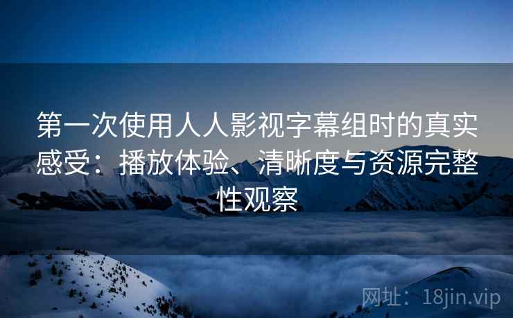 第一次使用人人影视字幕组时的真实感受：播放体验、清晰度与资源完整性观察