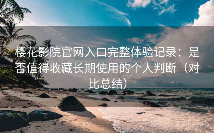 樱花影院官网入口完整体验记录：是否值得收藏长期使用的个人判断（对比总结）