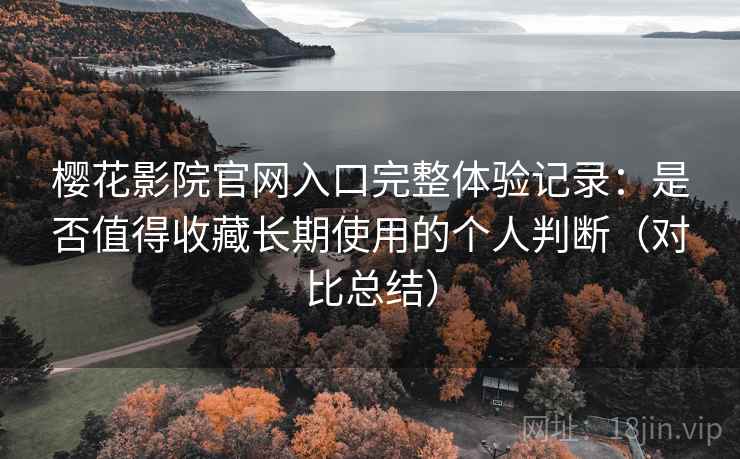 樱花影院官网入口完整体验记录：是否值得收藏长期使用的个人判断（对比总结）