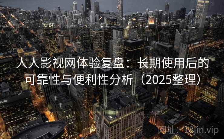 人人影视网体验复盘：长期使用后的可靠性与便利性分析（2025整理）