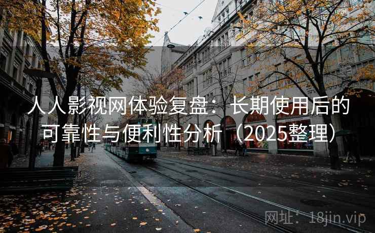 人人影视网体验复盘：长期使用后的可靠性与便利性分析（2025整理）