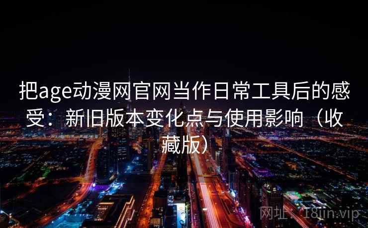 把age动漫网官网当作日常工具后的感受：新旧版本变化点与使用影响（收藏版）