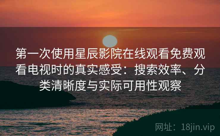 第一次使用星辰影院在线观看免费观看电视时的真实感受：搜索效率、分类清晰度与实际可用性观察