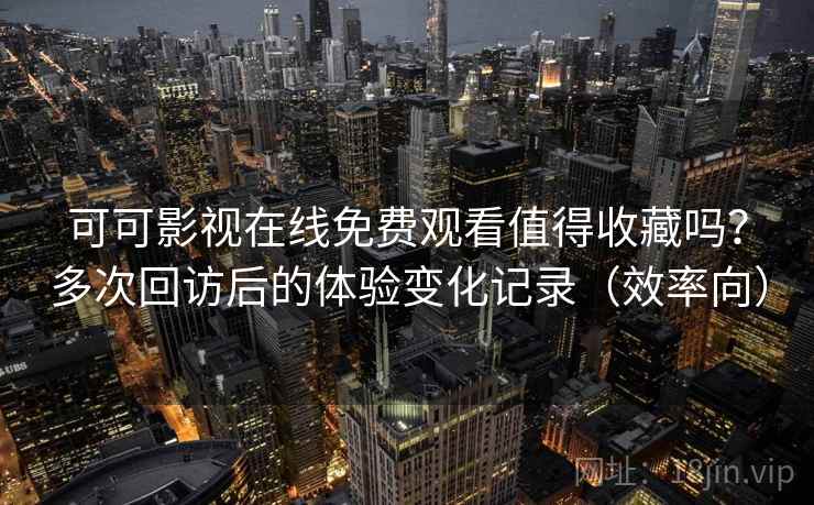 可可影视在线免费观看值得收藏吗？多次回访后的体验变化记录（效率向）