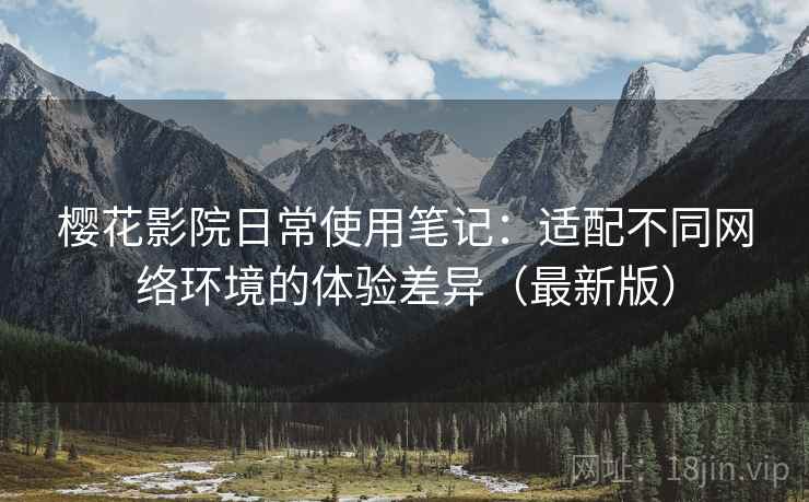 樱花影院日常使用笔记:适配不同网络环境的体验差异(最新版) 樱花影院日常使用笔记:适配不同网络环境的体验差异(最新版)