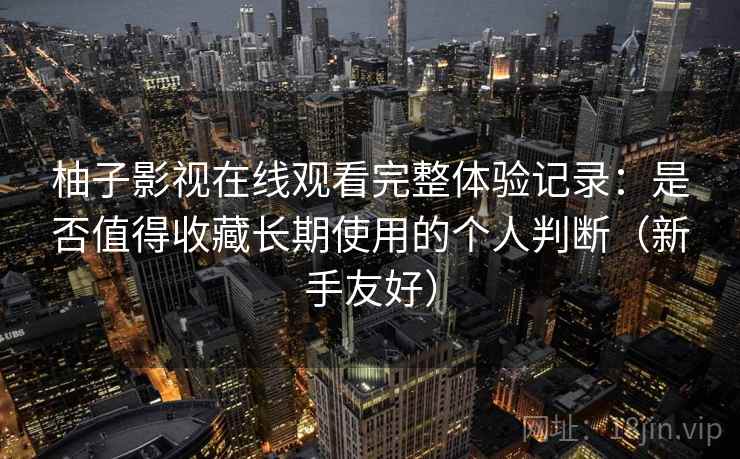 柚子影视在线观看完整体验记录:是否值得收藏长期使用的个人判断(新手友好) 柚子影视在线观看完整体验记录:是否值得收藏长期使用的个人判断(新手友好)