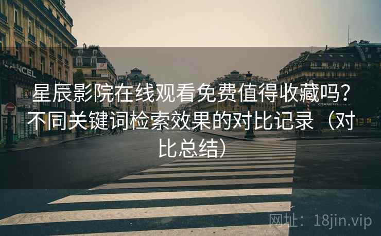 星辰影院在线观看免费值得收藏吗?不同关键词检索效果的对比记录(对比总结) 星辰影院在线观看免费值得收藏吗?不同关键词检索效果的对比记录(对比总结)