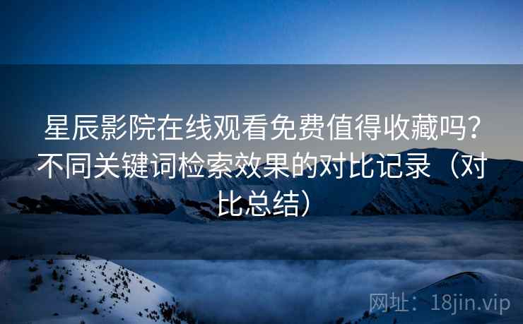 星辰影院在线观看免费值得收藏吗?不同关键词检索效果的对比记录(对比总结) 星辰影院在线观看免费值得收藏吗?不同关键词检索效果的对比记录(对比总结)