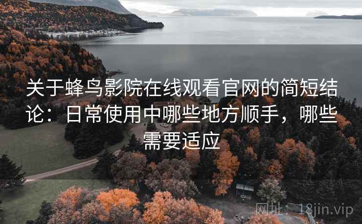 关于蜂鸟影院在线观看官网的简短结论:日常使用中哪些地方顺手,哪些需要适应 关于蜂鸟影院在线观看官网的简短结论:日常使用中哪些地方顺手,哪些需要适应