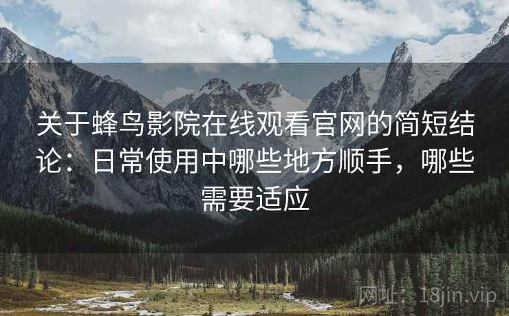 关于蜂鸟影院在线观看官网的简短结论:日常使用中哪些地方顺手,哪些需要适应 关于蜂鸟影院在线观看官网的简短结论:日常使用中哪些地方顺手,哪些需要适应