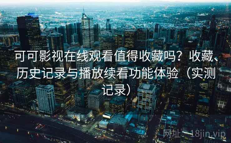 可可影视在线观看值得收藏吗?收藏、历史记录与播放续看功能体验(实测记录) 可可影视在线观看值得收藏吗?收藏、历史记录与播放续看功能体验(实测记录)