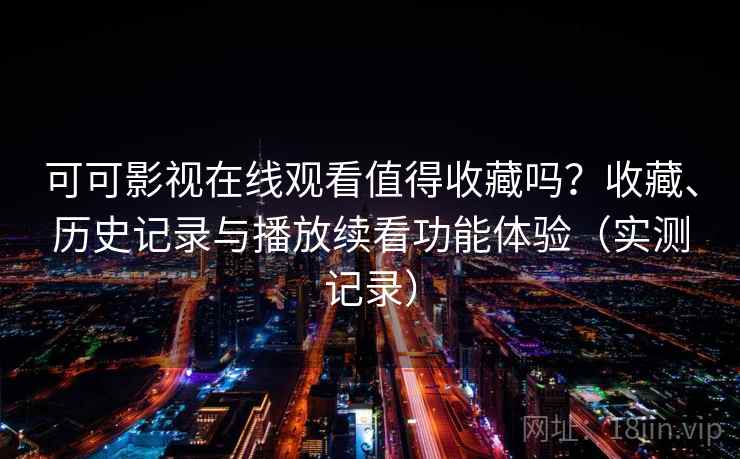 可可影视在线观看值得收藏吗?收藏、历史记录与播放续看功能体验(实测记录) 可可影视在线观看值得收藏吗?收藏、历史记录与播放续看功能体验(实测记录)