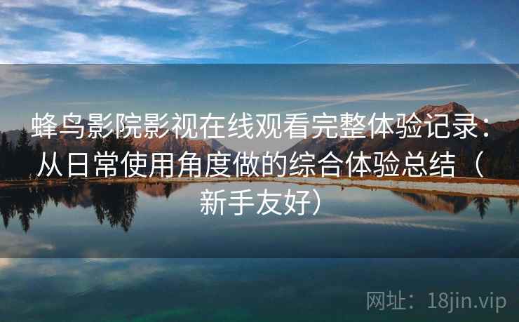 蜂鸟影院影视在线观看完整体验记录:从日常使用角度做的综合体验总结(新手友好) 蜂鸟影院影视在线观看完整体验记录:从日常使用角度做的综合体验总结(新手友好)