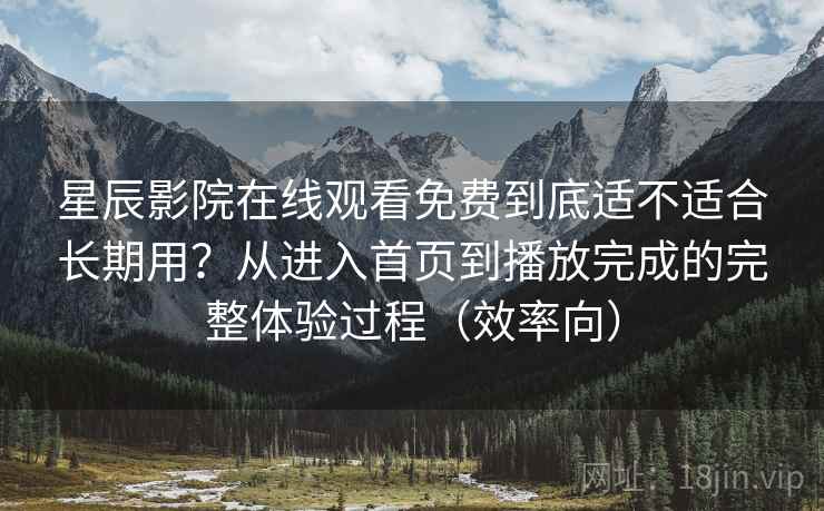 星辰影院在线观看免费到底适不适合长期用?从进入首页到播放完成的完整体验过程(效率向) 星辰影院在线观看免费到底适不适合长期用?从进入首页到播放完成的完整体验过程(效率向)