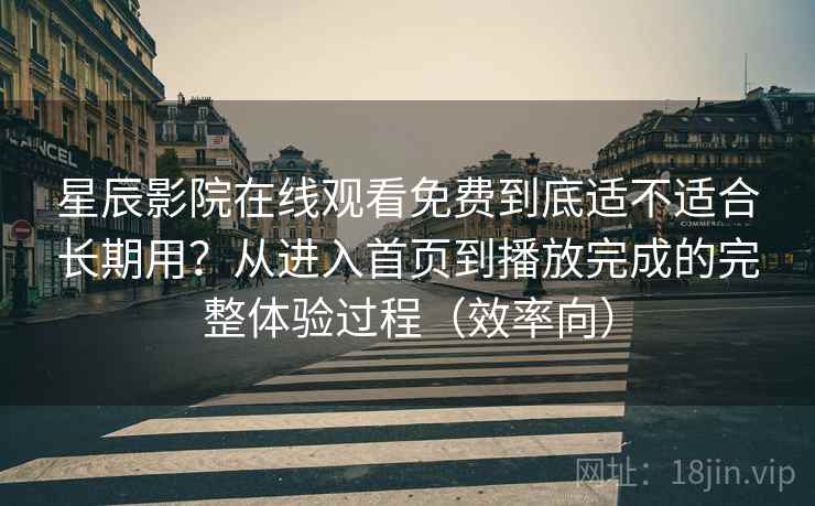 星辰影院在线观看免费到底适不适合长期用?从进入首页到播放完成的完整体验过程(效率向) 星辰影院在线观看免费到底适不适合长期用?从进入首页到播放完成的完整体验过程(效率向)