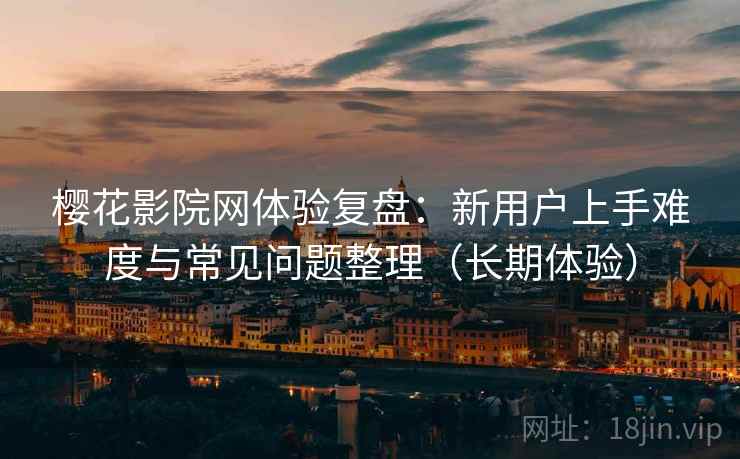 樱花影院网体验复盘:新用户上手难度与常见问题整理(长期体验) 樱花影院网体验复盘:新用户上手难度与常见问题整理(长期体验)