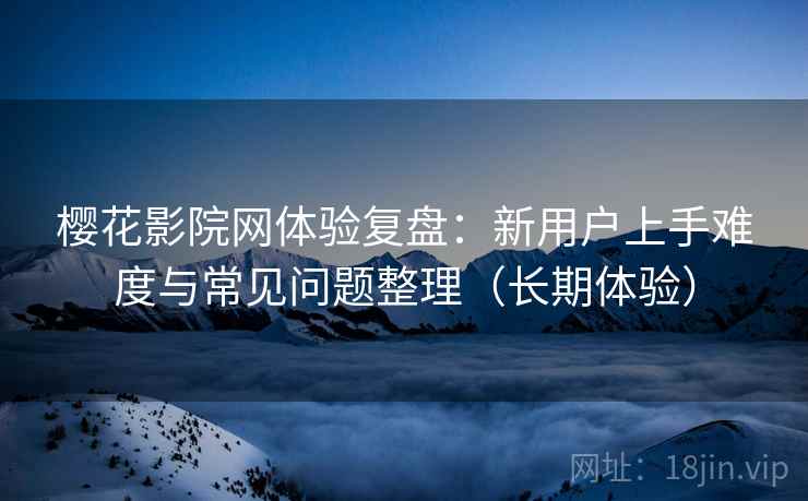 樱花影院网体验复盘:新用户上手难度与常见问题整理(长期体验) 樱花影院网体验复盘:新用户上手难度与常见问题整理(长期体验)