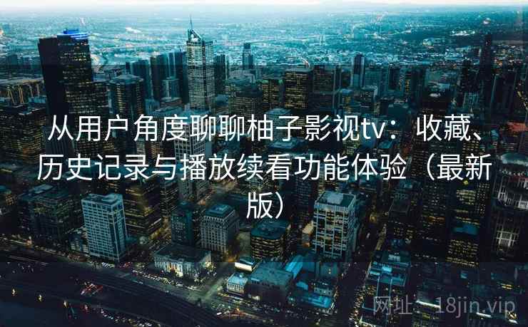 从用户角度聊聊柚子影视tv：收藏、历史记录与播放续看功能体验（最新版）