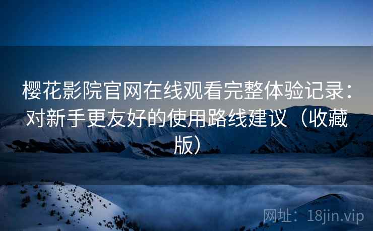 樱花影院官网在线观看完整体验记录:对新手更友好的使用路线建议(收藏版) 樱花影院官网在线观看完整体验记录:对新手更友好的使用路线建议(收藏版)