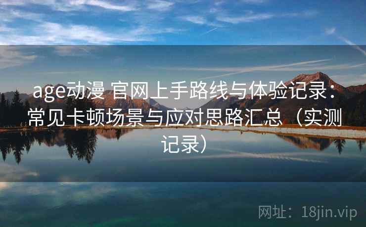 age动漫 官网上手路线与体验记录：常见卡顿场景与应对思路汇总（实测记录）